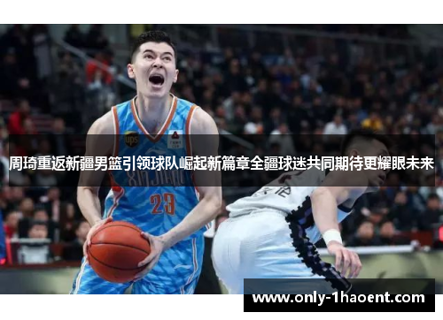 周琦重返新疆男篮引领球队崛起新篇章全疆球迷共同期待更耀眼未来