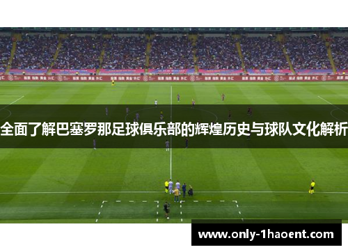 全面了解巴塞罗那足球俱乐部的辉煌历史与球队文化解析