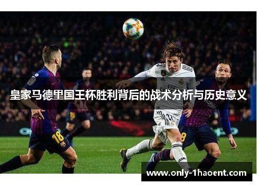 皇家马德里国王杯胜利背后的战术分析与历史意义 皇家马德里国王杯胜利背后的战术分析与历史意义