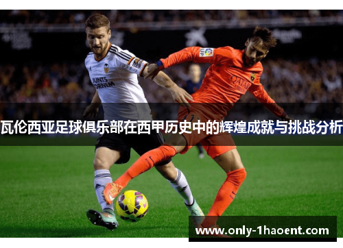 瓦伦西亚足球俱乐部在西甲历史中的辉煌成就与挑战分析 瓦伦西亚足球俱乐部在西甲历史中的辉煌成就与挑战分析
