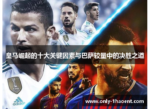 皇马崛起的十大关键因素与巴萨较量中的决胜之道 皇马崛起的十大关键因素与巴萨较量中的决胜之道