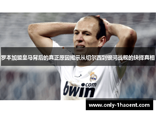 罗本加盟皇马背后的真正原因揭示从切尔西到银河战舰的抉择真相 罗本加盟皇马背后的真正原因揭示从切尔西到银河战舰的抉择真相