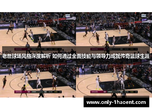 老詹球场风格深度解析 如何通过全面技能与领导力成就传奇篮球生涯