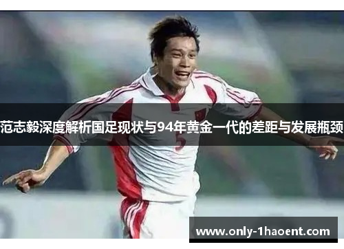 范志毅深度解析国足现状与94年黄金一代的差距与发展瓶颈 范志毅深度解析国足现状与94年黄金一代的差距与发展瓶颈