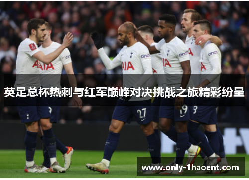 英足总杯热刺与红军巅峰对决挑战之旅精彩纷呈 英足总杯热刺与红军巅峰对决挑战之旅精彩纷呈