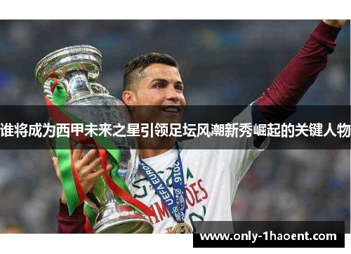 谁将成为西甲未来之星引领足坛风潮新秀崛起的关键人物