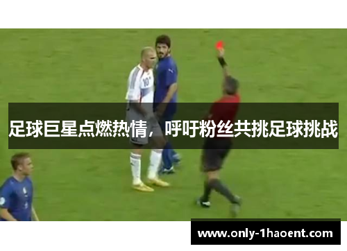足球巨星点燃热情,呼吁粉丝共挑足球挑战 足球巨星点燃热情,呼吁粉丝共挑足球挑战
