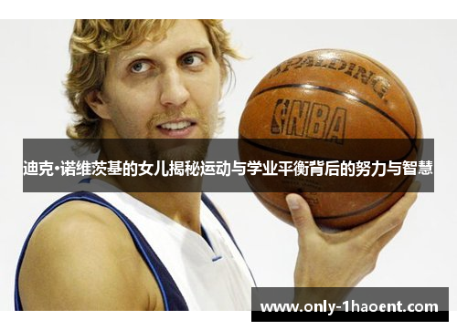 迪克·诺维茨基的女儿揭秘运动与学业平衡背后的努力与智慧