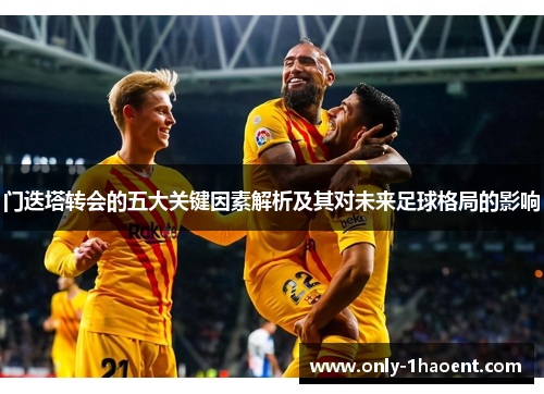 门迭塔转会的五大关键因素解析及其对未来足球格局的影响 门迭塔转会的五大关键因素解析及其对未来足球格局的影响