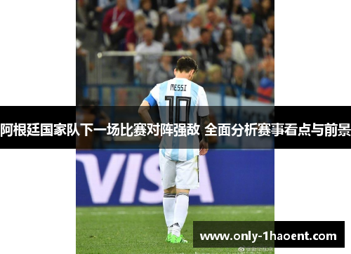 阿根廷国家队下一场比赛对阵强敌 全面分析赛事看点与前景