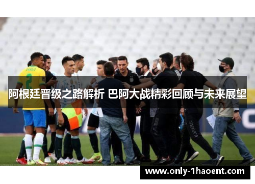 阿根廷晋级之路解析 巴阿大战精彩回顾与未来展望 阿根廷晋级之路解析 巴阿大战精彩回顾与未来展望