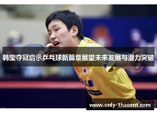 韩莹夺冠启示乒乓球新篇章展望未来发展与潜力突破 韩莹夺冠启示乒乓球新篇章展望未来发展与潜力突破