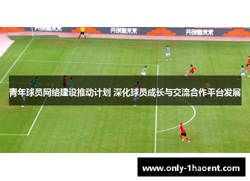 青年球员网络建设推动计划 深化球员成长与交流合作平台发展