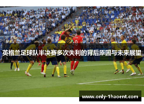英格兰足球队半决赛多次失利的背后原因与未来展望