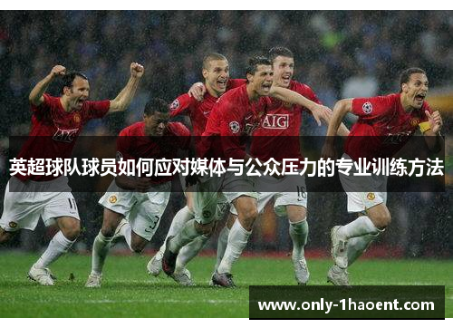 英超球队球员如何应对媒体与公众压力的专业训练方法 英超球队球员如何应对媒体与公众压力的专业训练方法