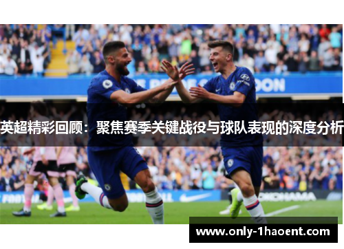 英超精彩回顾：聚焦赛季关键战役与球队表现的深度分析