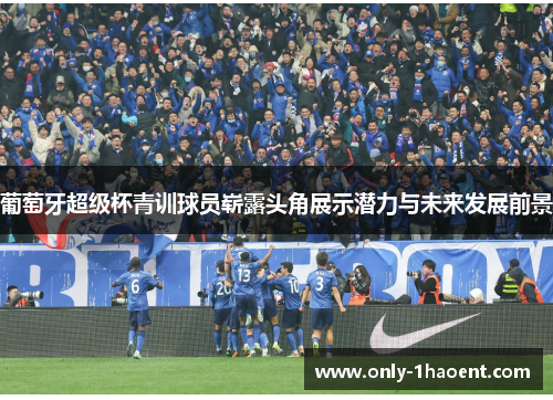 葡萄牙超级杯青训球员崭露头角展示潜力与未来发展前景 葡萄牙超级杯青训球员崭露头角展示潜力与未来发展前景
