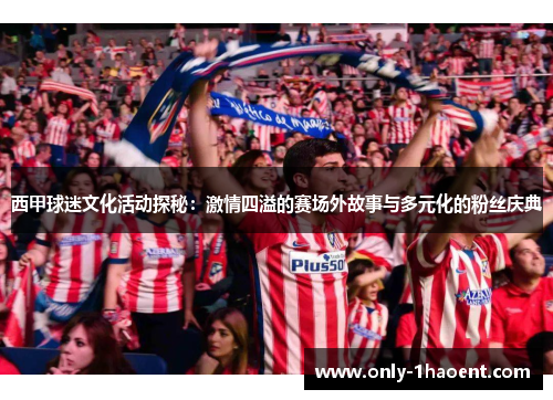 西甲球迷文化活动探秘：激情四溢的赛场外故事与多元化的粉丝庆典