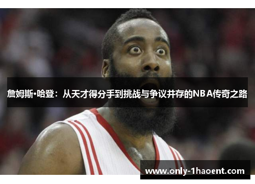 詹姆斯·哈登:从天才得分手到挑战与争议并存的NBA传奇之路 詹姆斯·哈登:从天才得分手到挑战与争议并存的NBA传奇之路