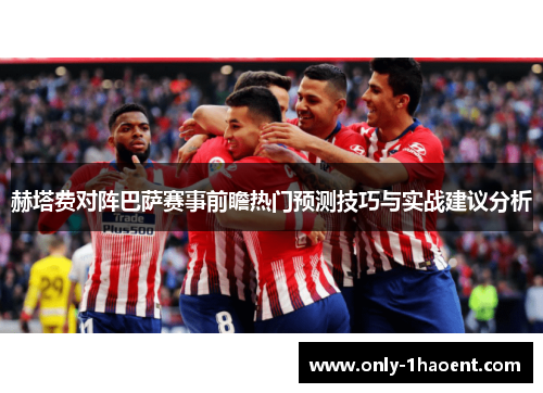赫塔费对阵巴萨赛事前瞻热门预测技巧与实战建议分析