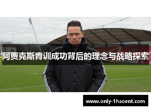 阿贾克斯青训成功背后的理念与战略探索 阿贾克斯青训成功背后的理念与战略探索