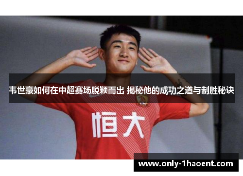 韦世豪如何在中超赛场脱颖而出 揭秘他的成功之道与制胜秘诀 韦世豪如何在中超赛场脱颖而出 揭秘他的成功之道与制胜秘诀