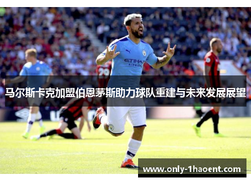马尔斯卡克加盟伯恩茅斯助力球队重建与未来发展展望 马尔斯卡克加盟伯恩茅斯助力球队重建与未来发展展望