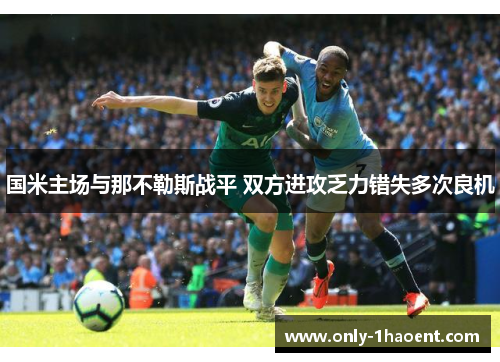 国米主场与那不勒斯战平 双方进攻乏力错失多次良机 国米主场与那不勒斯战平 双方进攻乏力错失多次良机